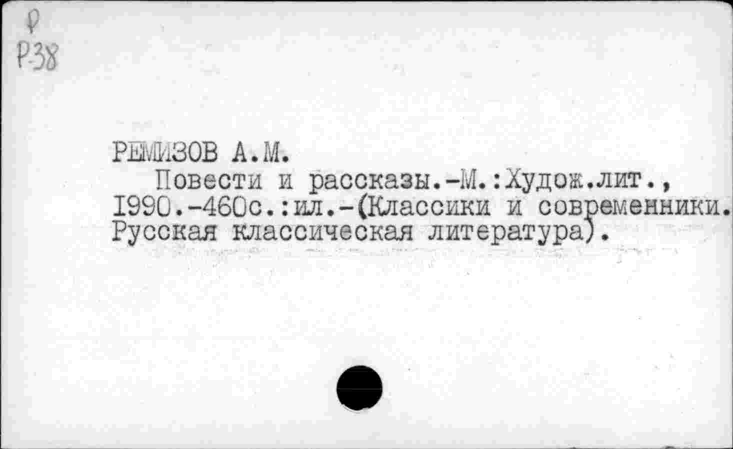 ﻿РЕМИЗОВ А.М.
Повести и рассказы.-М.:Худо».лит., 1990.-460с.:ил.-(Классики и современники. Русская классическая литература).